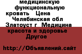 медицинскую функциональную кровать › Цена ­ 25 000 - Челябинская обл., Златоуст г. Медицина, красота и здоровье » Другое   